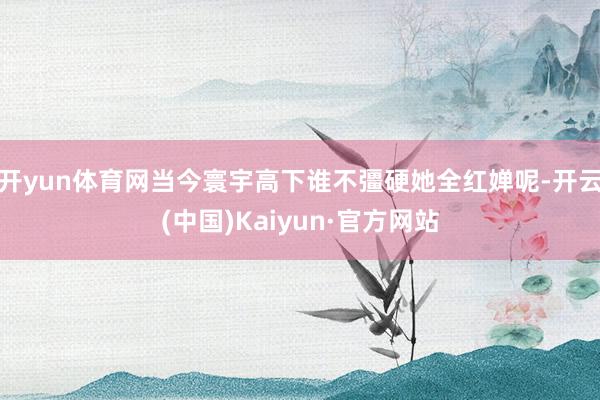 开yun体育网当今寰宇高下谁不彊硬她全红婵呢-开云(中国)Kaiyun·官方网站