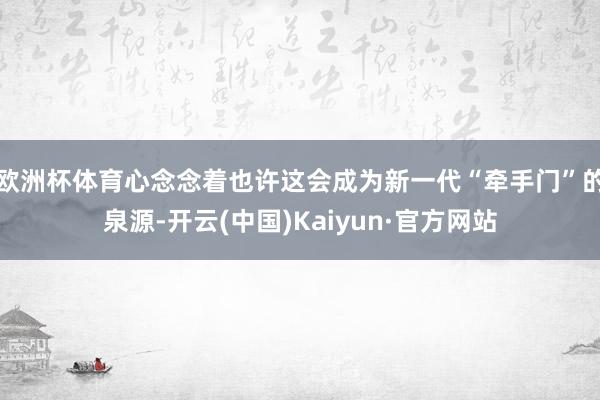 欧洲杯体育心念念着也许这会成为新一代“牵手门”的泉源-开云(中国)Kaiyun·官方网站