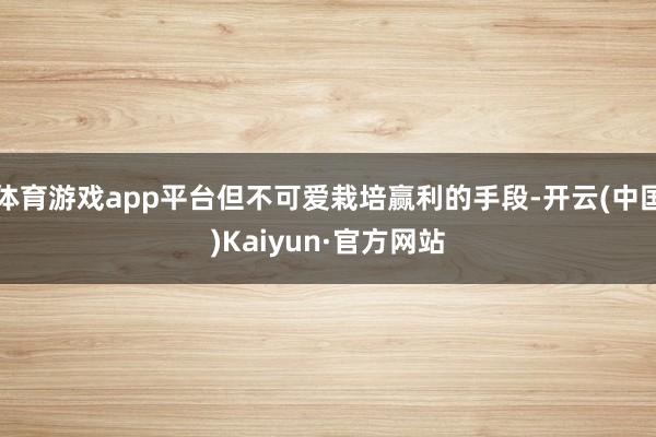 体育游戏app平台但不可爱栽培赢利的手段-开云(中国)Kaiyun·官方网站