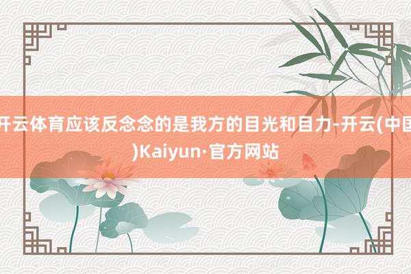 开云体育应该反念念的是我方的目光和目力-开云(中国)Kaiyun·官方网站