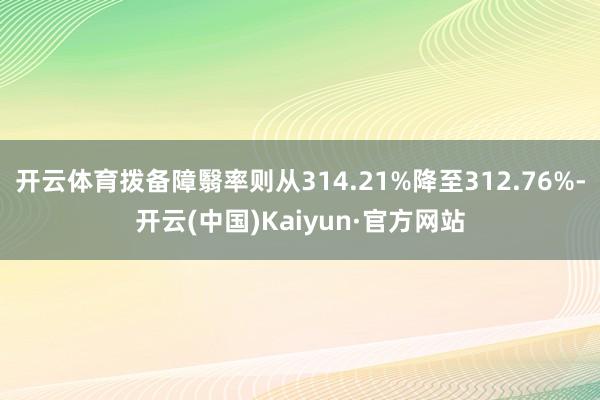 开云体育拨备障翳率则从314.21%降至312.76%-开云(中国)Kaiyun·官方网站