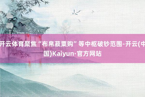 开云体育聚焦“布帛菽粟购”等中枢破钞范围-开云(中国)Kaiyun·官方网站