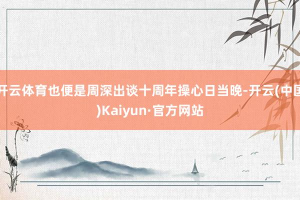 开云体育也便是周深出谈十周年操心日当晚-开云(中国)Kaiyun·官方网站