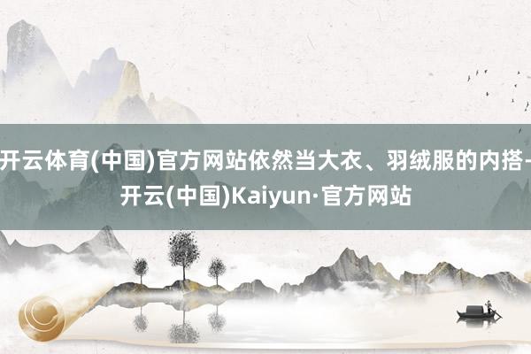 开云体育(中国)官方网站依然当大衣、羽绒服的内搭-开云(中国)Kaiyun·官方网站