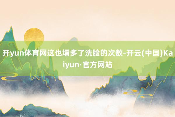 开yun体育网这也增多了洗脸的次数-开云(中国)Kaiyun·官方网站