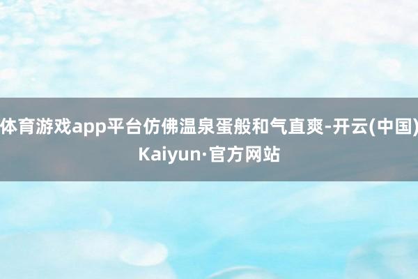 体育游戏app平台仿佛温泉蛋般和气直爽-开云(中国)Kaiyun·官方网站