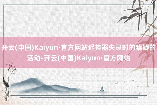 开云(中国)Kaiyun·官方网站遥控器失灵时的猜疑的活动-开云(中国)Kaiyun·官方网站