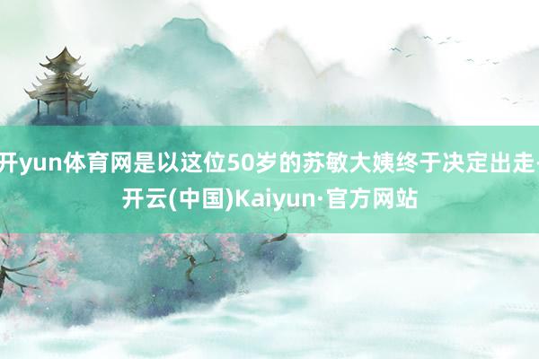 开yun体育网是以这位50岁的苏敏大姨终于决定出走-开云(中国)Kaiyun·官方网站