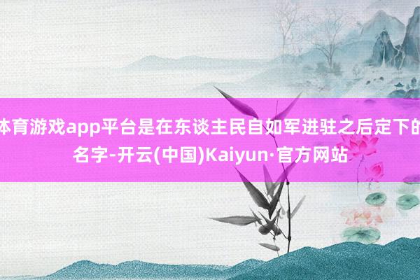 体育游戏app平台是在东谈主民自如军进驻之后定下的名字-开云(中国)Kaiyun·官方网站