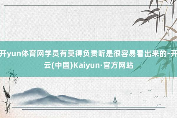 开yun体育网学员有莫得负责听是很容易看出来的-开云(中国)Kaiyun·官方网站