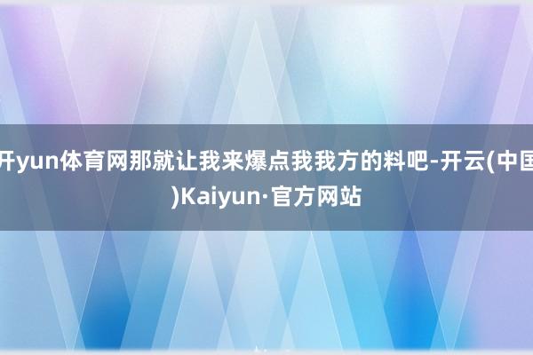 开yun体育网那就让我来爆点我我方的料吧-开云(中国)Kaiyun·官方网站