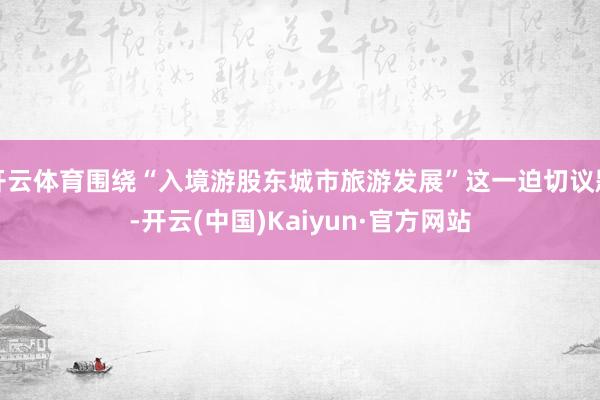 开云体育围绕“入境游股东城市旅游发展”这一迫切议题-开云(中国)Kaiyun·官方网站