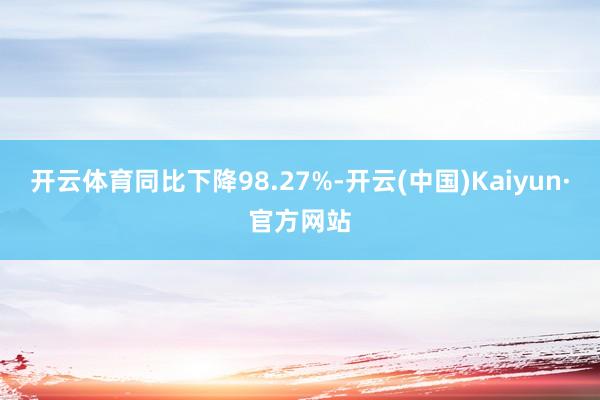 开云体育同比下降98.27%-开云(中国)Kaiyun·官方网站