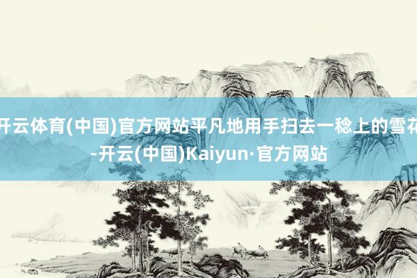 开云体育(中国)官方网站平凡地用手扫去一稔上的雪花-开云(中国)Kaiyun·官方网站