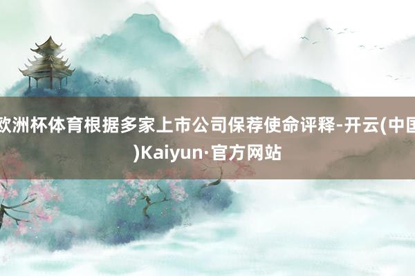 欧洲杯体育根据多家上市公司保荐使命评释-开云(中国)Kaiyun·官方网站