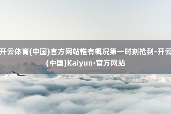 开云体育(中国)官方网站惟有概况第一时刻抢到-开云(中国)Kaiyun·官方网站