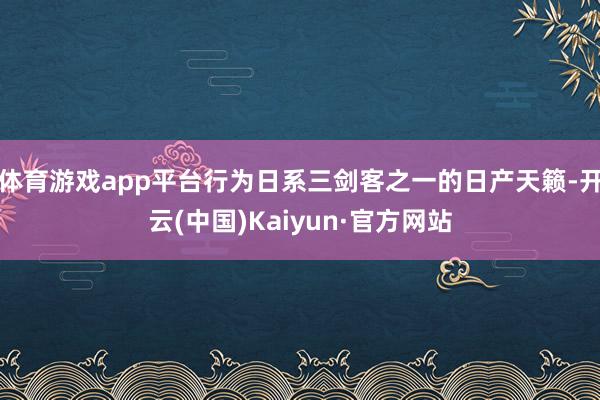 体育游戏app平台行为日系三剑客之一的日产天籁-开云(中国)Kaiyun·官方网站