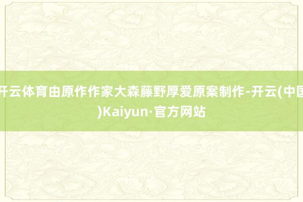 开云体育由原作作家大森藤野厚爱原案制作-开云(中国)Kaiyun·官方网站