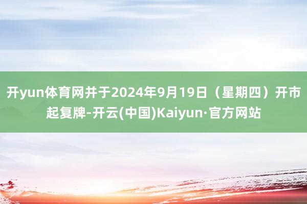 开yun体育网并于2024年9月19日（星期四）开市起复牌-开云(中国)Kaiyun·官方网站