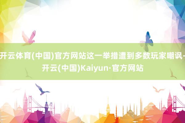 开云体育(中国)官方网站这一举措遭到多数玩家嘲讽-开云(中国)Kaiyun·官方网站