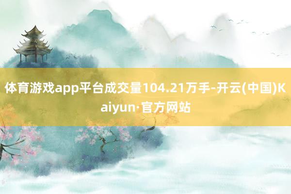 体育游戏app平台成交量104.21万手-开云(中国)Kaiyun·官方网站