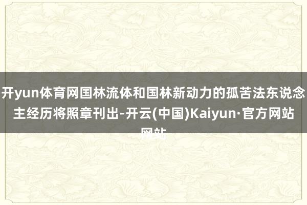 开yun体育网国林流体和国林新动力的孤苦法东说念主经历将照章刊出-开云(中国)Kaiyun·官方网站