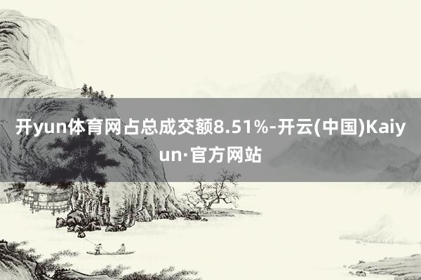 开yun体育网占总成交额8.51%-开云(中国)Kaiyun·官方网站