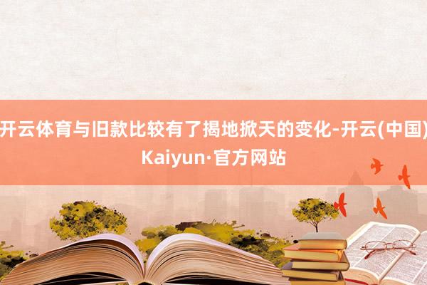 开云体育与旧款比较有了揭地掀天的变化-开云(中国)Kaiyun·官方网站