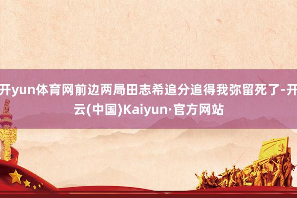 开yun体育网前边两局田志希追分追得我弥留死了-开云(中国)Kaiyun·官方网站