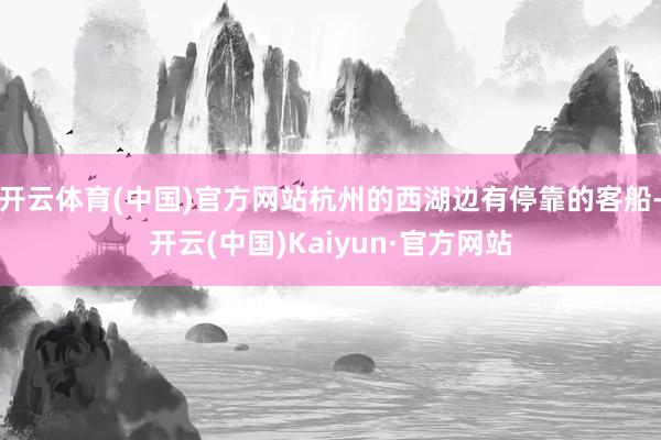 开云体育(中国)官方网站杭州的西湖边有停靠的客船-开云(中国)Kaiyun·官方网站