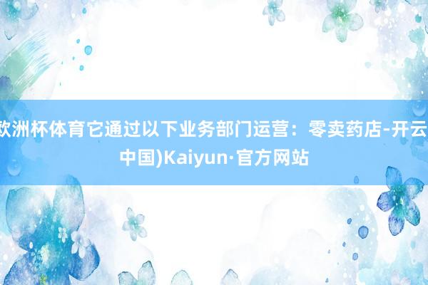 欧洲杯体育它通过以下业务部门运营：零卖药店-开云(中国)Kaiyun·官方网站