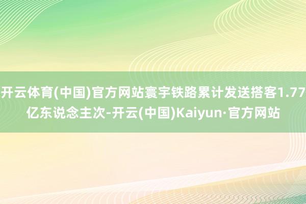 开云体育(中国)官方网站寰宇铁路累计发送搭客1.77亿东说念主次-开云(中国)Kaiyun·官方网站