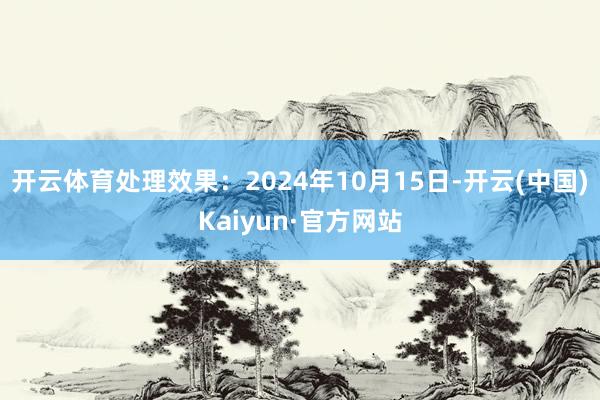 开云体育处理效果：2024年10月15日-开云(中国)Kaiyun·官方网站