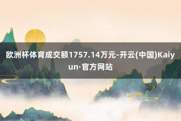 欧洲杯体育成交额1757.14万元-开云(中国)Kaiyun·官方网站