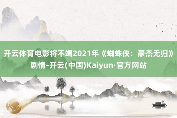 开云体育　　电影将不竭2021年《蜘蛛侠：豪杰无归》剧情-开云(中国)Kaiyun·官方网站