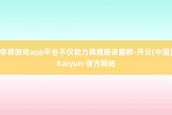 体育游戏app平台不仅助力调理肠谈菌群-开云(中国)Kaiyun·官方网站