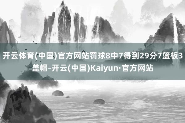 开云体育(中国)官方网站罚球8中7得到29分7篮板3盖帽-开云(中国)Kaiyun·官方网站