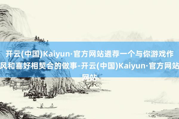 开云(中国)Kaiyun·官方网站遴荐一个与你游戏作风和喜好相契合的做事-开云(中国)Kaiyun·官方网站