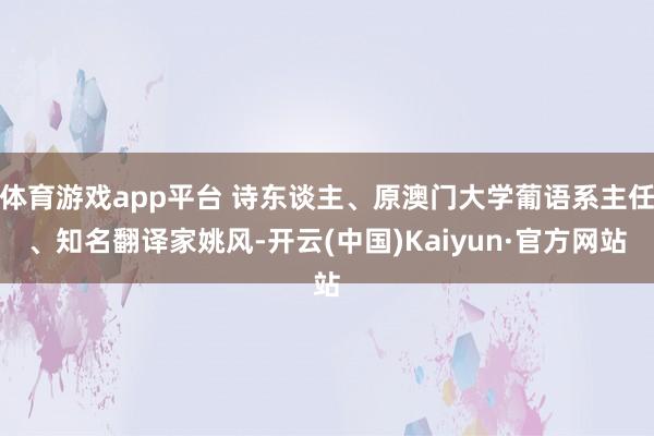 体育游戏app平台 诗东谈主、原澳门大学葡语系主任、知名翻译家姚风-开云(中国)Kaiyun·官方网站