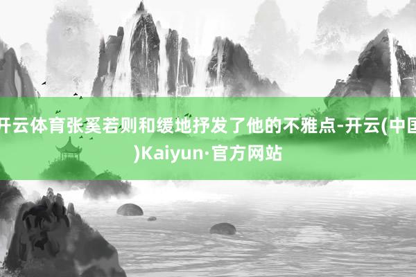 开云体育张奚若则和缓地抒发了他的不雅点-开云(中国)Kaiyun·官方网站