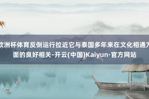 欧洲杯体育反倒运行拉近它与泰国多年来在文化相通方面的良好相关-开云(中国)Kaiyun·官方网站