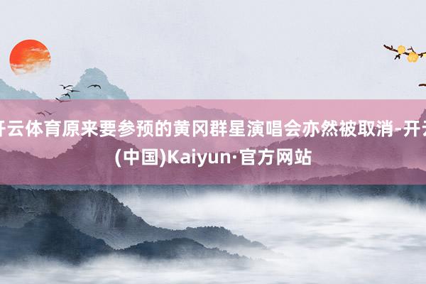 开云体育原来要参预的黄冈群星演唱会亦然被取消-开云(中国)Kaiyun·官方网站