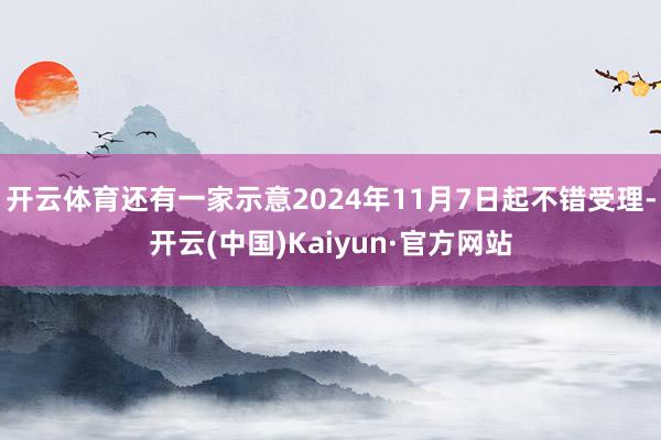 开云体育还有一家示意2024年11月7日起不错受理-开云(中国)Kaiyun·官方网站