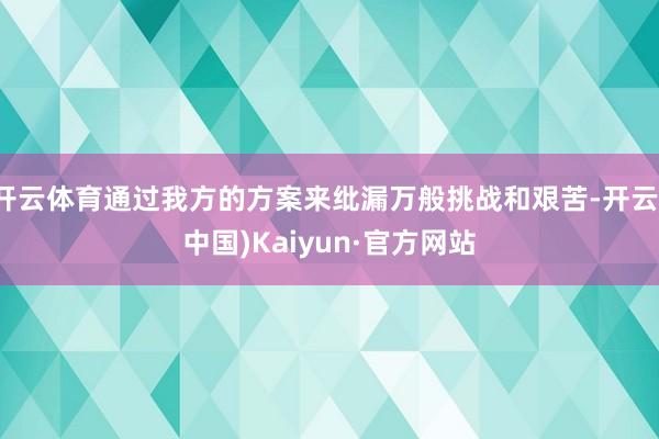 开云体育通过我方的方案来纰漏万般挑战和艰苦-开云(中国)Kaiyun·官方网站