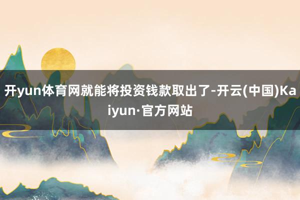 开yun体育网就能将投资钱款取出了-开云(中国)Kaiyun·官方网站