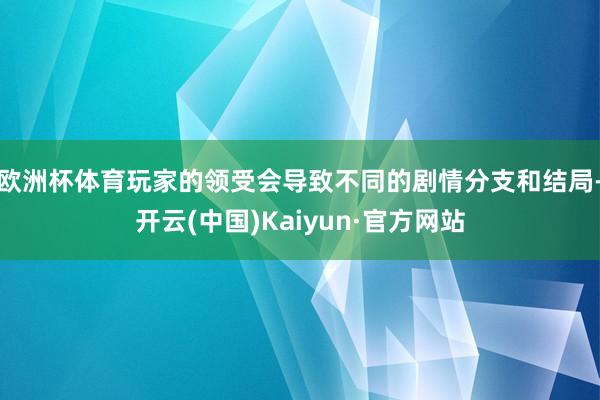 欧洲杯体育玩家的领受会导致不同的剧情分支和结局-开云(中国)Kaiyun·官方网站