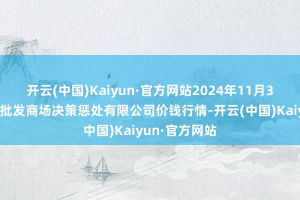 开云(中国)Kaiyun·官方网站2024年11月3日上海市江桥批发商场决策惩处有限公司价钱行情-开云(中国)Kaiyun·官方网站