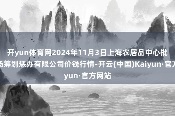 开yun体育网2024年11月3日上海农居品中心批发商场筹划惩办有限公司价钱行情-开云(中国)Kaiyun·官方网站