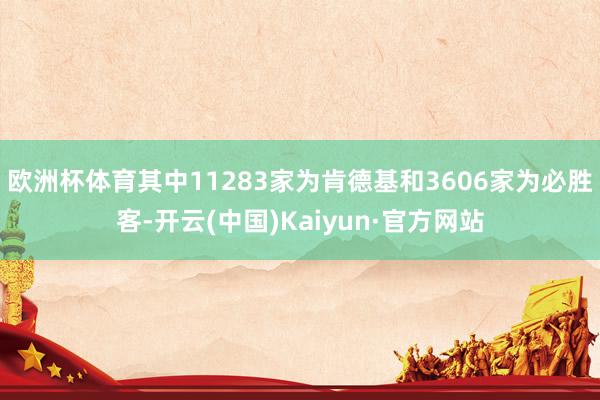 欧洲杯体育其中11283家为肯德基和3606家为必胜客-开云(中国)Kaiyun·官方网站