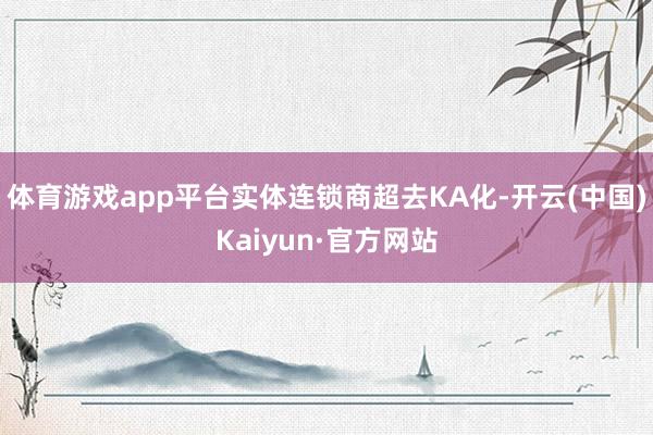 体育游戏app平台　　实体连锁商超去KA化-开云(中国)Kaiyun·官方网站